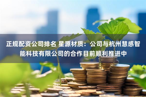 正规配资公司排名 星源材质：公司与杭州慧感智能科技有限公司的合作目前顺利推进中