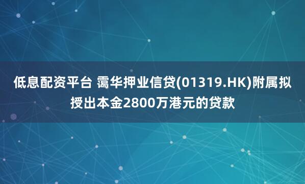 低息配资平台 霭华押业信贷(01319.HK)附属拟授出本金2800万港元的贷款