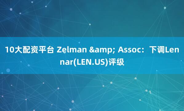 10大配资平台 Zelman & Assoc：下调Lennar(LEN.US)评级