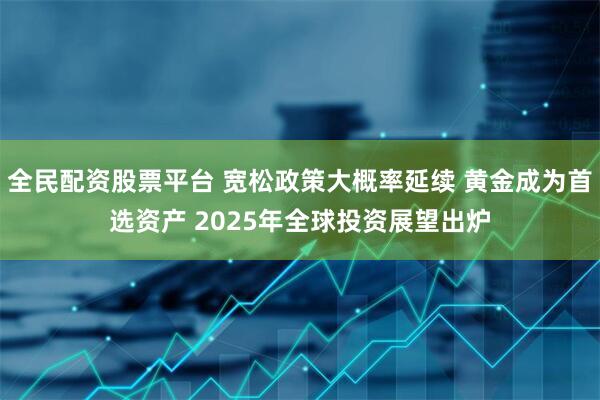 全民配资股票平台 宽松政策大概率延续 黄金成为首选资产 2025年全球投资展望出炉