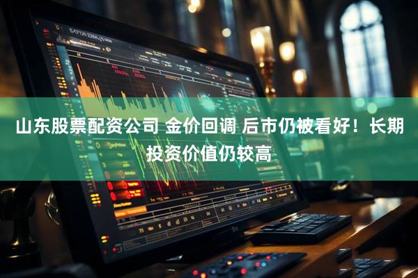 山东股票配资公司 金价回调 后市仍被看好！长期投资价值仍较高