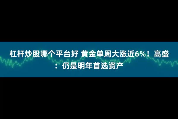 杠杆炒股哪个平台好 黄金单周大涨近6%！高盛：仍是明年首选资产