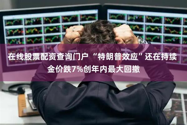 在线股票配资查询门户 “特朗普效应”还在持续 金价跌7%创年内最大回撤