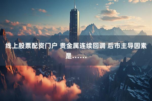 线上股票配资门户 贵金属连续回调 后市主导因素是……