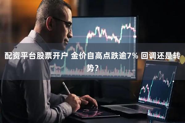配资平台股票开户 金价自高点跌逾7% 回调还是转势？