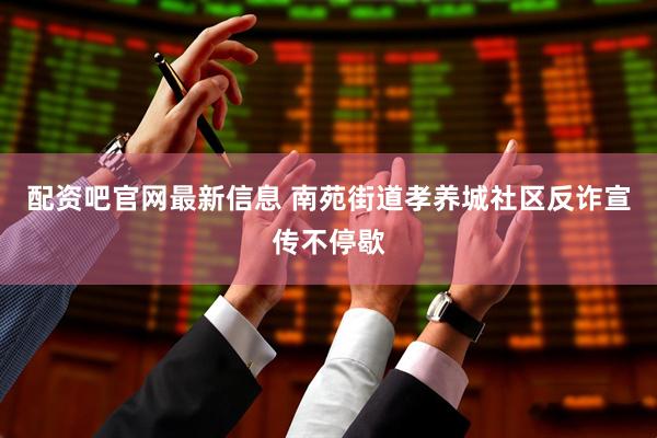 配资吧官网最新信息 南苑街道孝养城社区反诈宣传不停歇