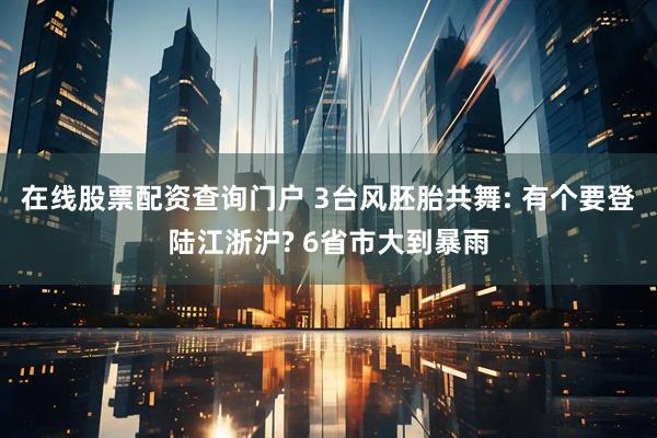 在线股票配资查询门户 3台风胚胎共舞: 有个要登陆江浙沪? 6省市大到暴雨