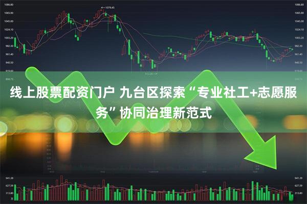 线上股票配资门户 九台区探索“专业社工+志愿服务”协同治理新范式