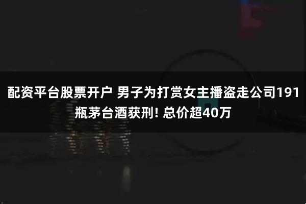 配资平台股票开户 男子为打赏女主播盗走公司191瓶茅台酒获刑! 总价超40万