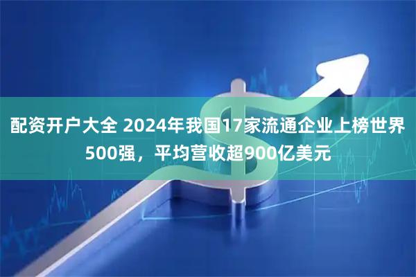 配资开户大全 2024年我国17家流通企业上榜世界500强，平均营收超900亿美元