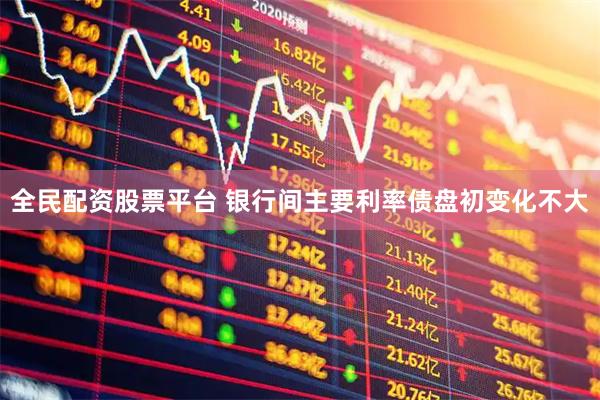 全民配资股票平台 银行间主要利率债盘初变化不大