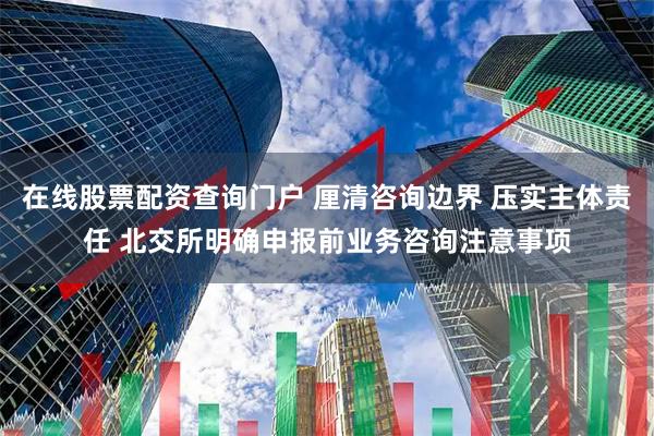 在线股票配资查询门户 厘清咨询边界 压实主体责任 北交所明确申报前业务咨询注意事项