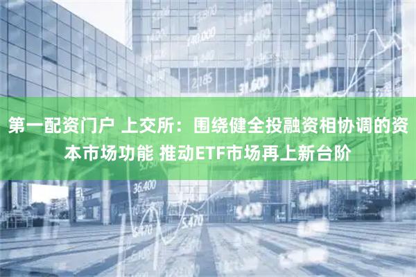第一配资门户 上交所：围绕健全投融资相协调的资本市场功能 推动ETF市场再上新台阶