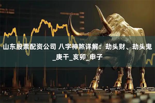 山东股票配资公司 八字神煞详解：劫头财、劫头鬼_庚干_亥卯_申子