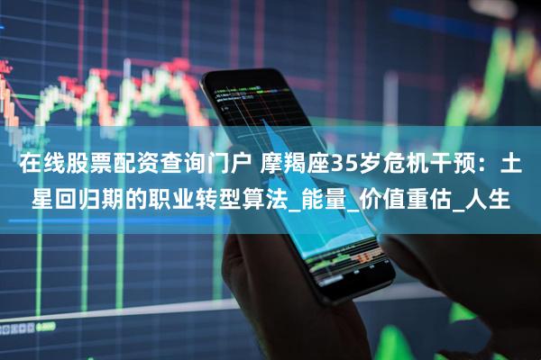 在线股票配资查询门户 摩羯座35岁危机干预：土星回归期的职业转型算法_能量_价值重估_人生