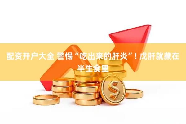 配资开户大全 警惕“吃出来的肝炎”! 戊肝就藏在半生食里