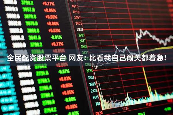 全民配资股票平台 网友: 比看我自己闯关都着急!