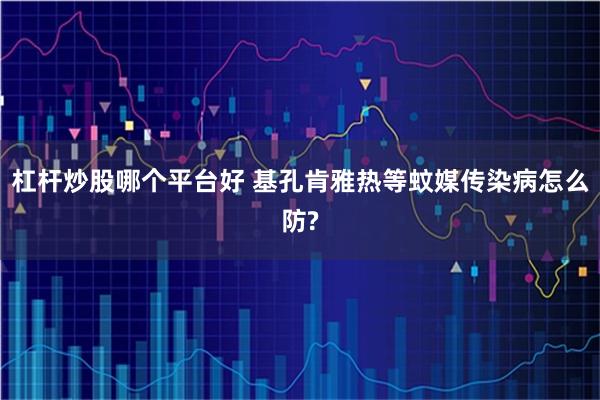 杠杆炒股哪个平台好 基孔肯雅热等蚊媒传染病怎么防?