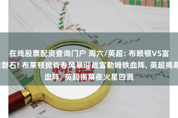 在线股票配资查询门户 周六/英超: 布赖顿VS富勒姆-海啸撞磐石! 布莱顿掀青春风暴迎战富勒姆铁血阵, 英超揭幕夜火星四溅