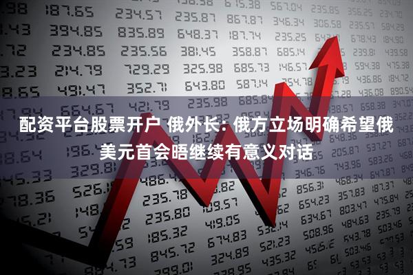 配资平台股票开户 俄外长: 俄方立场明确希望俄美元首会晤继续有意义对话