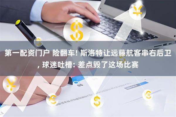 第一配资门户 险翻车! 斯洛特让远藤航客串右后卫, 球迷吐槽: 差点毁了这场比赛