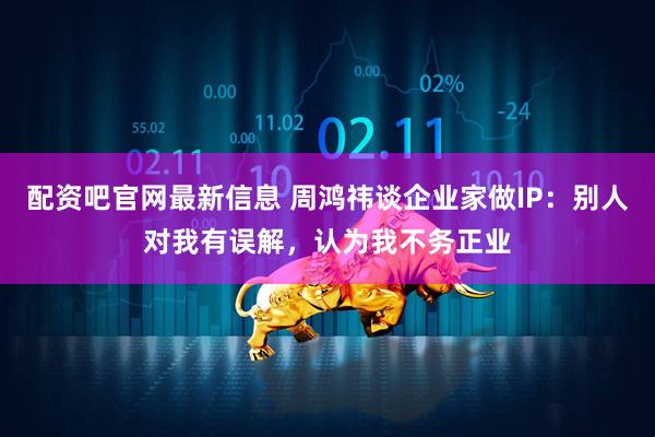 配资吧官网最新信息 周鸿祎谈企业家做IP：别人对我有误解，认为我不务正业