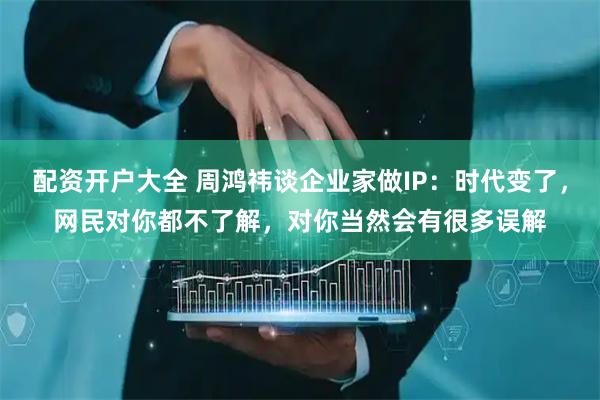 配资开户大全 周鸿祎谈企业家做IP：时代变了，网民对你都不了解，对你当然会有很多误解