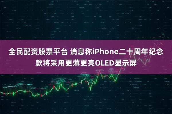 全民配资股票平台 消息称iPhone二十周年纪念款将采用更薄更亮OLED显示屏