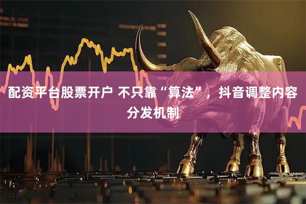 配资平台股票开户 不只靠“算法”，抖音调整内容分发机制
